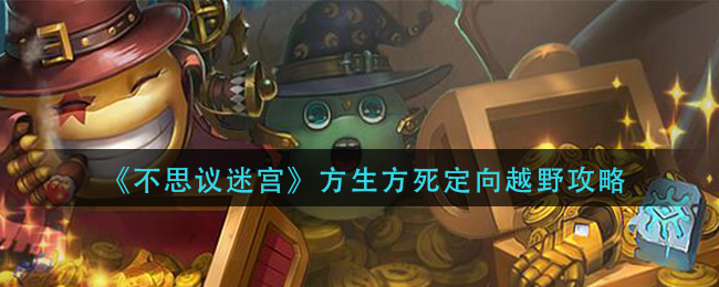不思议迷宫方生方死定向越野怎么玩？不思议迷宫方生方死定向越野玩法攻略