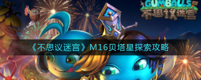 不思议迷宫M16贝塔星怎么探索？不思议迷宫M16贝塔星探索攻略