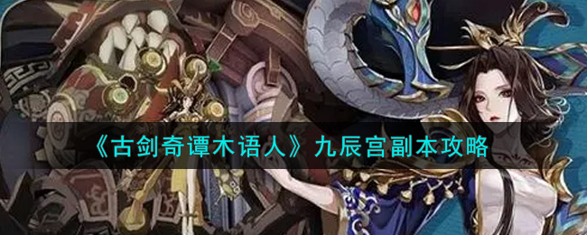 古剑奇谭木语人九辰宫副本怎么打？古剑奇谭木语人九辰宫副本打法说明