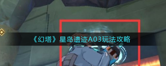 幻塔星岛遗迹A03怎么玩？幻塔星岛遗迹A03玩法详解