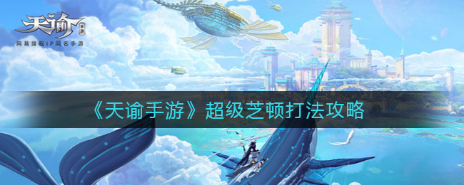 天谕手游超级芝顿怎么打?天谕手游超级芝顿打法详解