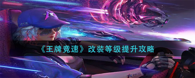 王牌竞速改装等级怎么提升？王牌竞速改装等级提升方法
