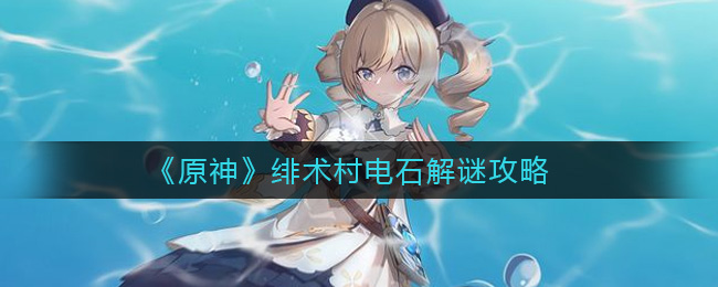 原神绯术村电石谜题怎么解？原神绯术村电石谜题解法