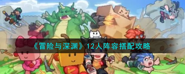 冒险与深渊12人阵容怎么搭配？冒险与深渊12人阵容搭配攻略