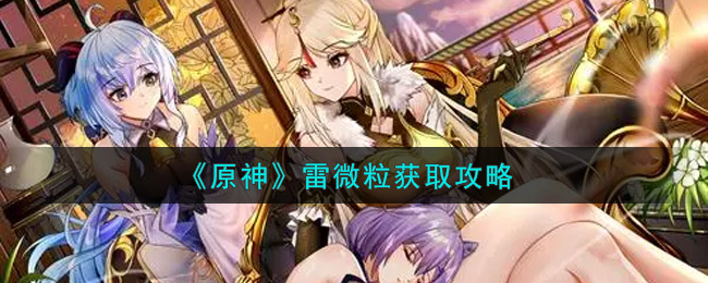 原神雷微粒怎么获取?原神雷微粒获取方法