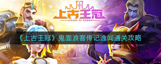 上古王冠鬼面浪客传记逸闻怎么过？上古王冠鬼面浪客传记逸闻通关技巧