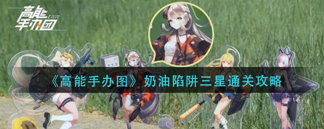 高能手办团奶油陷阱怎么三星通关？高能手办图奶油陷阱三星通关方法