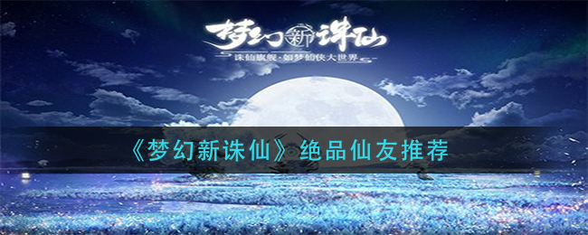 梦幻新诛仙绝品仙友哪个好 梦幻新诛仙绝品仙友推荐