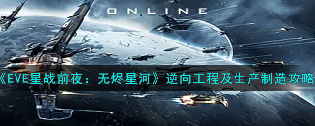 EVE星战前夜：无烬星河逆向工程及生产制造怎么玩？EVE星战前夜：无烬星河逆向工程及生产制造玩法介绍