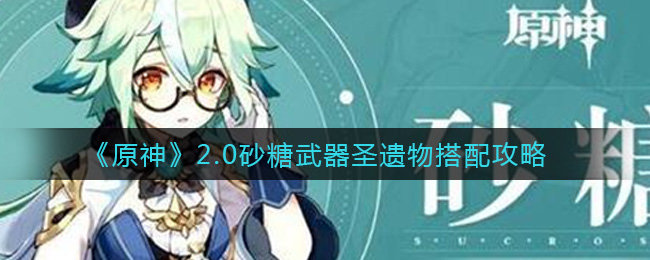 原神2.0砂糖武器圣遗物怎么搭配？原神2.0砂糖武器圣遗物搭配推荐