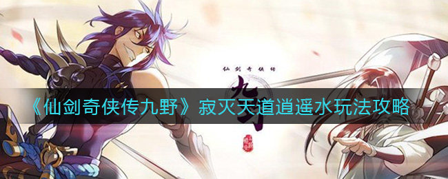 仙剑奇侠传九野寂灭天道逍遥水怎么玩？仙剑奇侠传九野寂灭天道逍遥水玩法详解