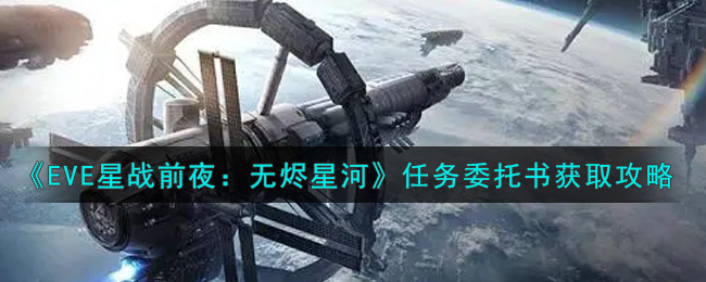 EVE星战前夜：无烬星河任务委托书怎么获取？EVE星战前夜：无烬星河任务委托书获取攻略