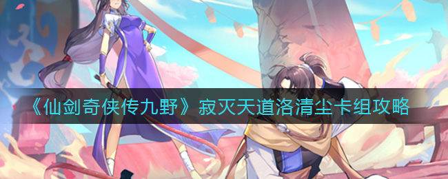 仙剑奇侠传九野寂灭天道洛清尘卡组攻略 仙剑奇侠传九野寂灭天道洛清尘卡组怎么组？