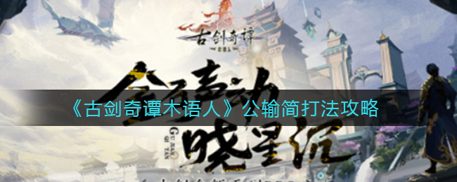 古剑奇谭木语人公输简怎么打？古剑奇谭木语人公输简打法介绍