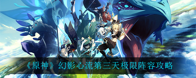 原神幻影心流第三天极限阵容怎么玩？原神幻影心流第三天极限阵容玩法技巧