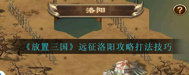 放置三国远征洛阳怎么打？放置三国远征洛阳打法技巧