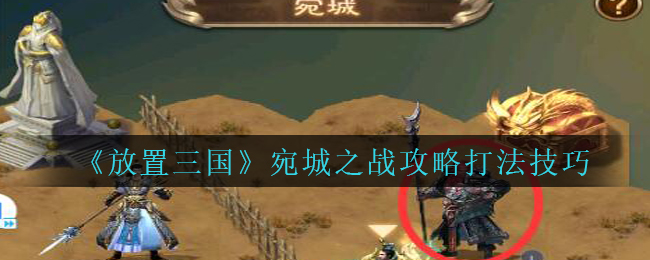 放置三国宛城之战怎么打？放置三国宛城之战打法攻略