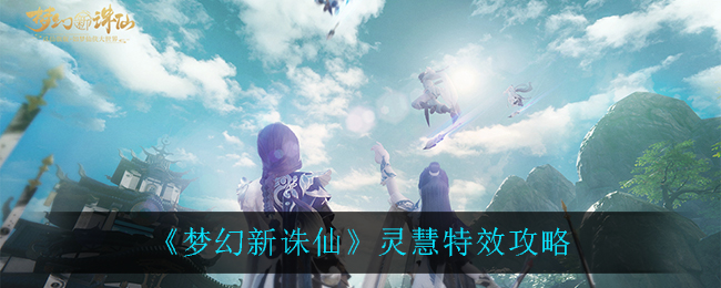 梦幻新诛仙灵慧特效怎么选？梦幻新诛仙灵慧特效选择攻略