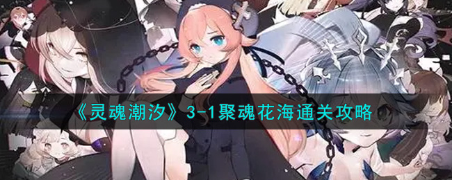 灵魂潮汐3-1聚魂花海怎么过?灵魂潮汐3-1聚魂花海通关攻略