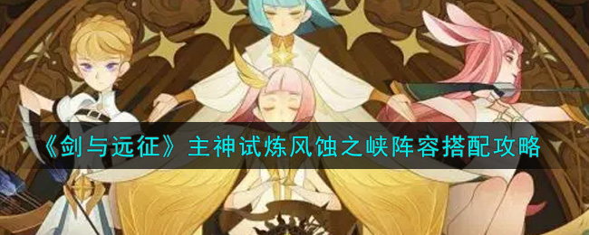 剑与远征主神试炼风蚀之峡阵容怎么搭配？剑与远征主神试炼风蚀之峡阵容搭配攻略