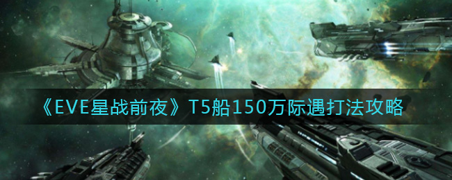 EVE星战前夜：无烬星河T5船150万际遇怎么打？EVE星战前夜：无烬星河T5船150万际遇打法说明