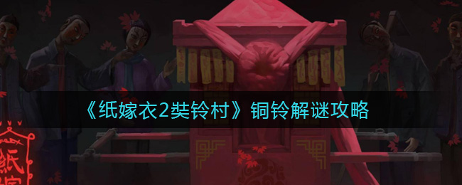纸嫁衣2奘铃村铜铃怎么解？纸嫁衣2奘铃村铜铃解谜方法