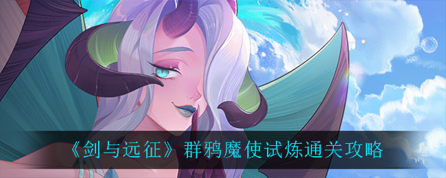 剑与远征群鸦魔使试炼怎么过？剑与远征群鸦魔使试炼通关攻略