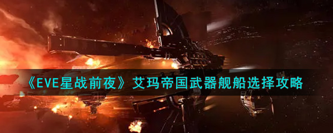 EVE星战前夜：无烬星河艾玛帝国武器舰船怎么选?EVE星战前夜：无烬星河艾玛帝国武器舰船选择推荐
