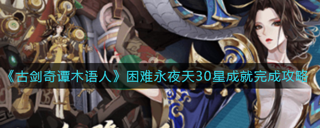 古剑奇谭木语人困难永夜天30星成就怎么完成?古剑奇谭木语人困难永夜天30星成就攻略