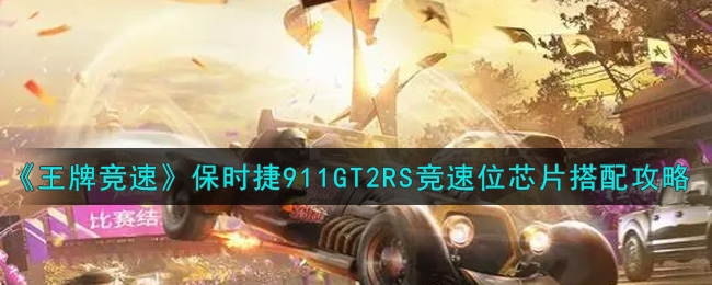 王牌竞速保时捷911GT2RS竞速位芯片怎么搭配？王牌竞速保时捷911GT2RS竞速位芯片搭配攻略