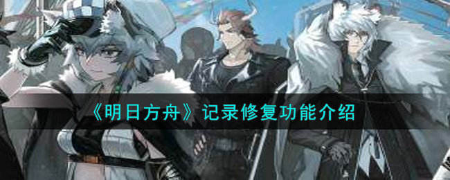 明日方舟记录怎么修复？明日方舟记录修复功能介绍