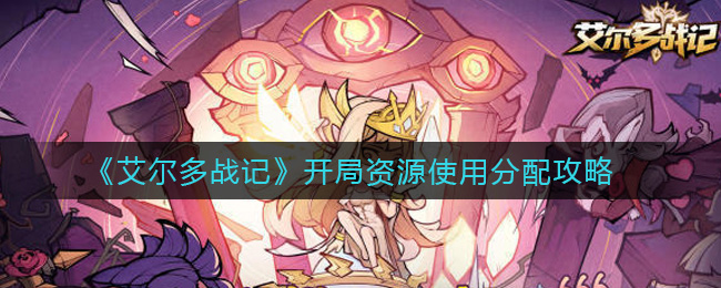 艾尔多战记开局资源怎么用？艾尔多战记开局资源使用攻略