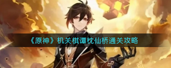 原神机关棋谭枕仙桥怎么过？原神机关棋谭枕仙桥通关攻略