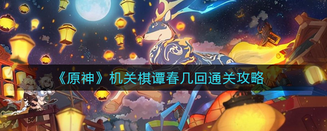 原神机关棋谭春几回怎么过？原神机关棋谭春几回通关方法