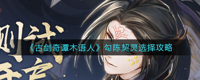 古剑奇谭木语人勾陈契灵怎么选择？古剑奇谭木语人勾陈契灵选择推荐