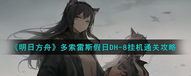 明日方舟多索雷斯假日DH-8怎么过？明日方舟多索雷斯假日DH-8通关攻略