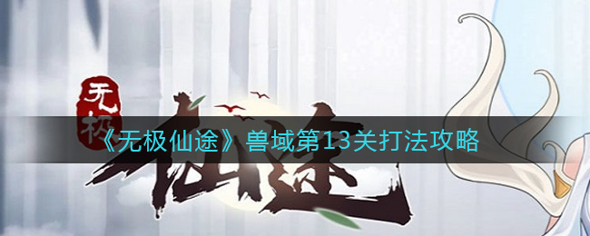 无极仙途兽域第13关怎么打？无极仙途兽域第13关通关打法