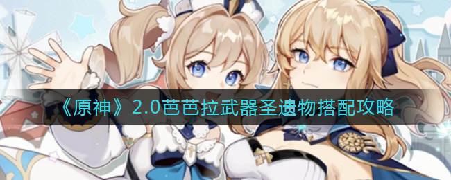 原神2.0芭芭拉武器圣遗物怎么搭配？原神2.0芭芭拉武器圣遗物搭配推荐