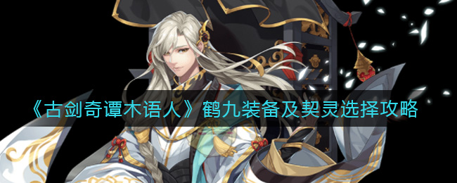 古剑奇谭木语人鹤九契灵怎么选择？古剑奇谭木语人鹤九装备及契灵选择推荐