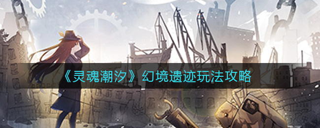 灵魂潮汐幻境遗迹怎么玩?灵魂潮汐幻境遗迹玩法说明