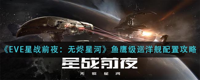 EVE星战前夜无烬星河鱼鹰级巡洋舰怎么配置？EVE星战前夜无烬星河鱼鹰级巡洋舰配置攻略