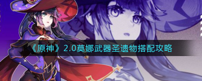 原神2.0莫娜圣遗物怎么搭配？原神2.0莫娜圣遗物搭配推荐