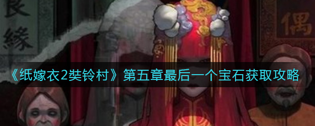 纸嫁衣2第五章最后一个宝石怎么获取？纸嫁衣2第五章最后一个宝石获取方法