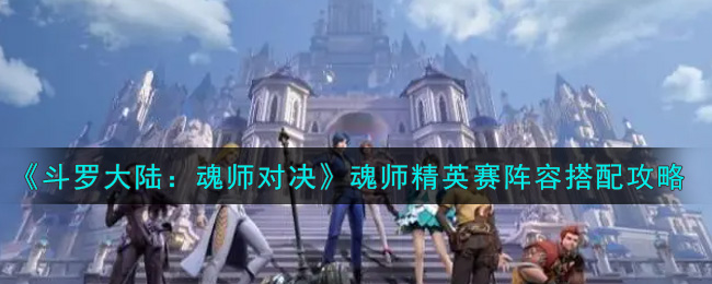 斗罗大陆：魂师对决魂师精英赛阵容怎么搭配？斗罗大陆：魂师对决魂师精英赛阵容搭配推荐