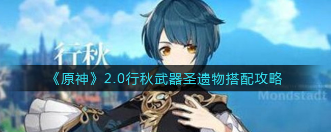 原神2.0行秋武器圣遗物搭配攻略 原神2.0行秋武器圣遗物怎么搭配？