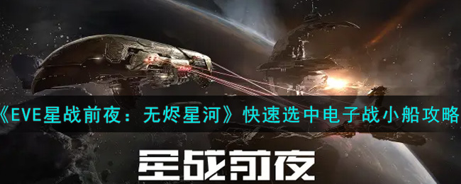 EVE星战前夜：无烬星河怎么快速选中电子战小船？EVE星战前夜：无烬星河快速选中电子战小船攻略