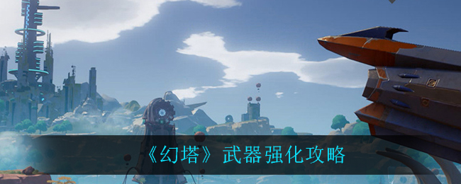 幻塔武器怎么强化？幻塔武器强化方法