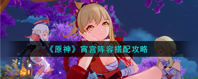 原神宵宫阵容怎么搭配？原神宵宫阵容搭配推荐
