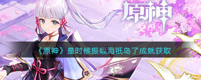 原神是时候振幅海祇岛了成就怎么得？原神是时候振幅海祇岛了成就获取方法