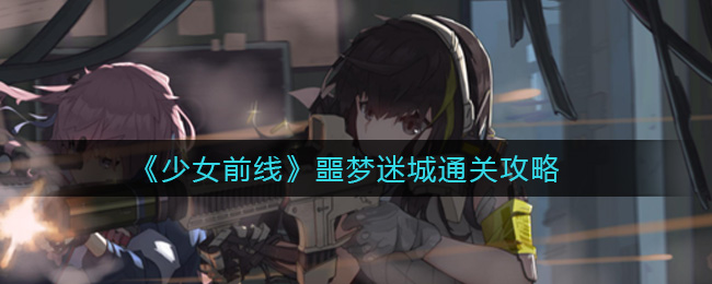 少女前线噩梦迷城怎么通关？少女前线噩梦迷城通关方法